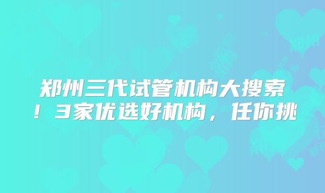郑州三代试管机构大搜索!3家优选好机构,任你挑