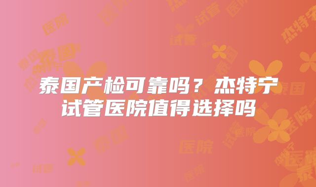 泰国产检可靠吗？杰特宁试管医院值得选择吗