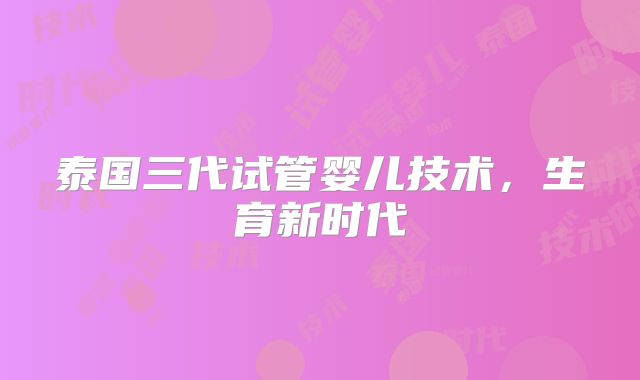 泰国三代试管婴儿技术，生育新时代