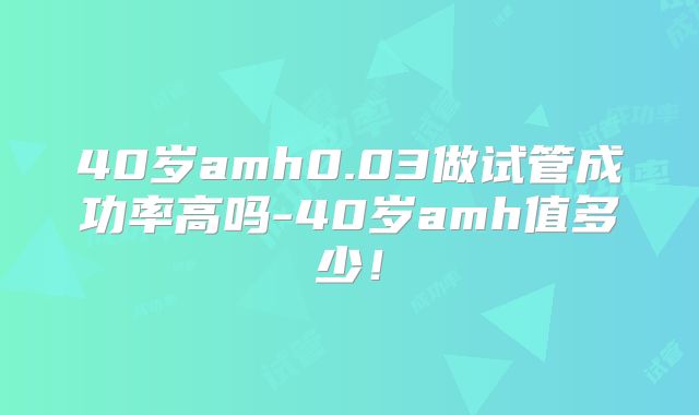 40岁amh0.03做试管成功率高吗-40岁amh值多少！