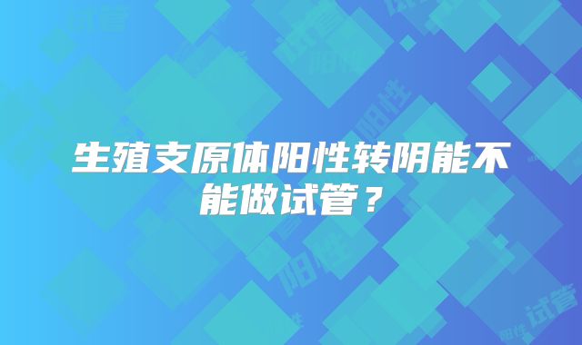 生殖支原体阳性转阴能不能做试管？