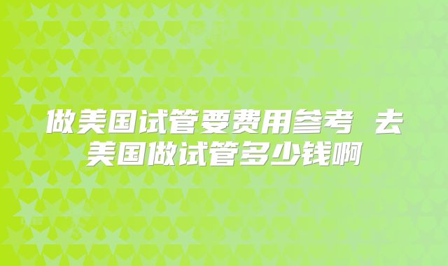 做美国试管要费用参考 去美国做试管多少钱啊