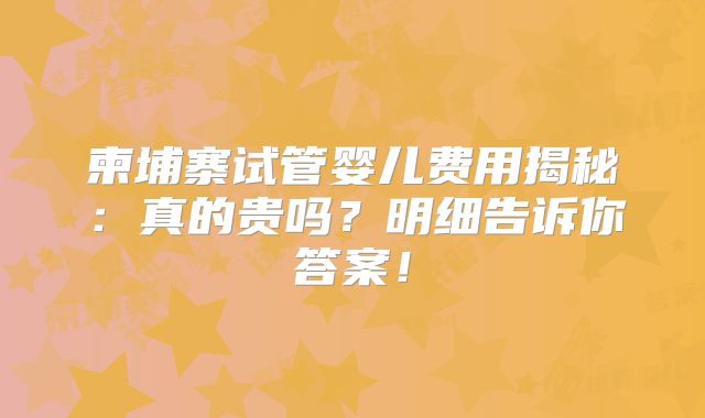 柬埔寨试管婴儿费用揭秘：真的贵吗？明细告诉你答案！