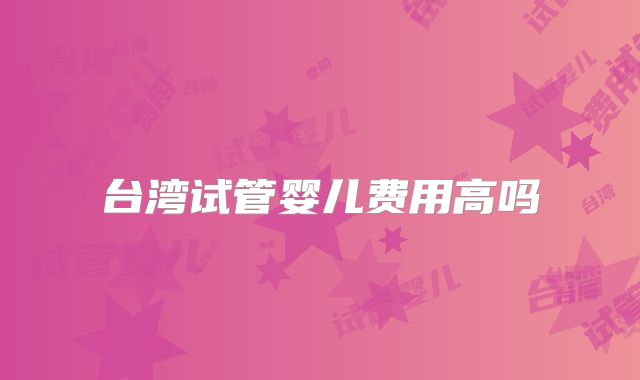 台湾试管婴儿费用高吗