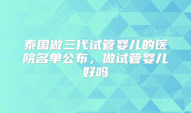 泰国做三代试管婴儿的医院名单公布,做试管婴儿好吗