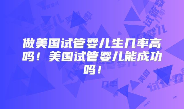 做美国试管婴儿生几率高吗!美国试管婴儿能成功吗!