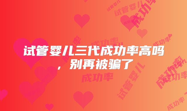 试管婴儿三代成功率高吗，别再被骗了