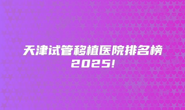 天津试管移植医院排名榜2025!