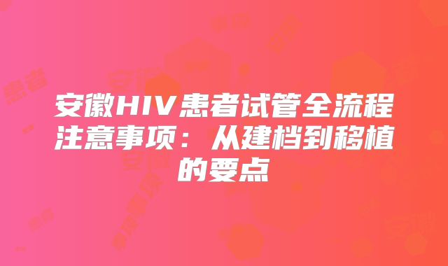 安徽HIV患者试管全流程注意事项：从建档到移植的要点
