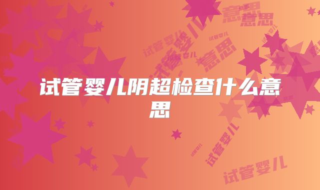 试管婴儿阴超检查什么意思