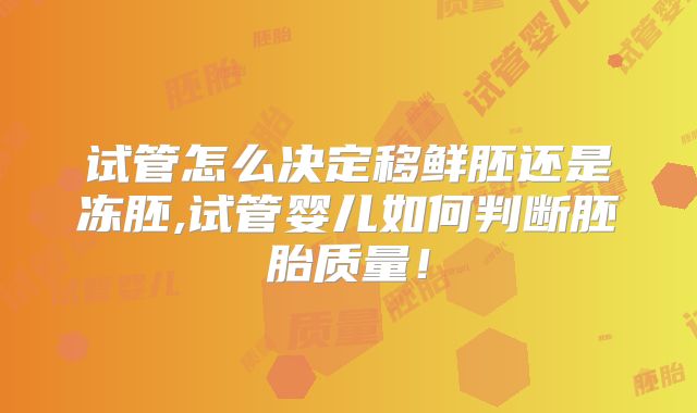 试管怎么决定移鲜胚还是冻胚,试管婴儿如何判断胚胎质量！