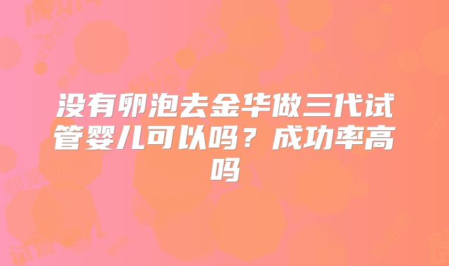 没有卵泡去金华做三代试管婴儿可以吗？成功率高吗