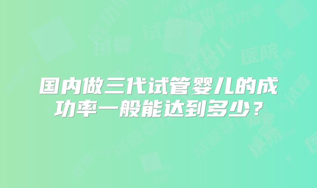 国内做三代试管婴儿的成功率一般能达到多少?