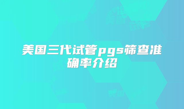 美国三代试管pgs筛查准确率介绍