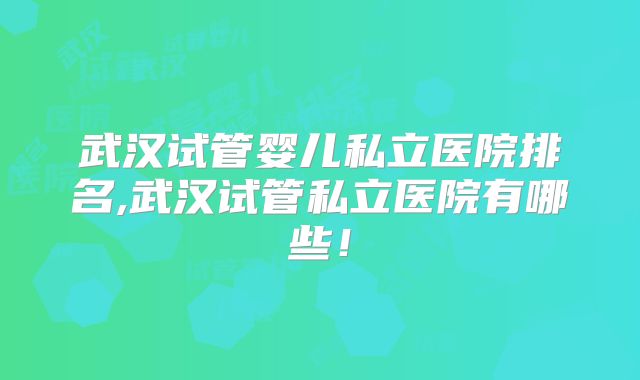 武汉试管婴儿私立医院排名,武汉试管私立医院有哪些！