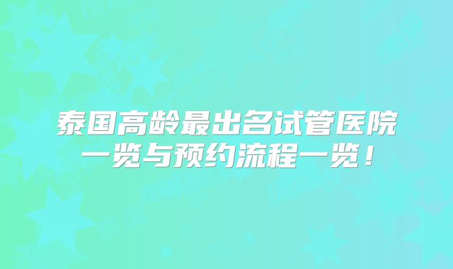 泰国高龄最出名试管医院一览与预约流程一览！