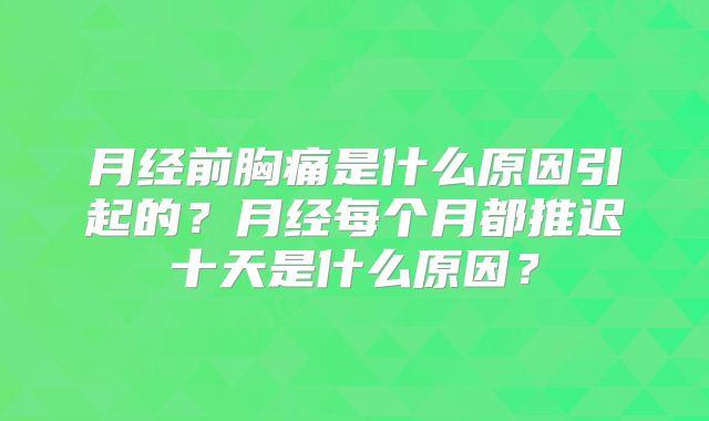 月经前胸痛是什么原因引起的？月经每个月都推迟十天是什么原因？