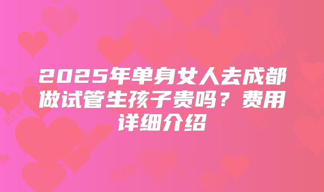 2025年单身女人去成都做试管生孩子贵吗?费用详细介绍