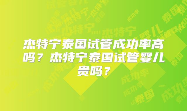 杰特宁泰国试管成功率高吗？杰特宁泰国试管婴儿贵吗？
