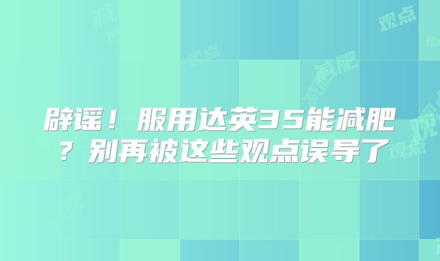 辟谣！服用达英35能减肥？别再被这些观点误导了
