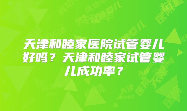 天津和睦家医院试管婴儿好吗?天津和睦家试管婴儿成功率?