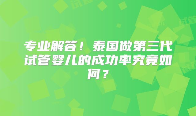 专业解答!泰国做第三代试管婴儿的成功率究竟如何?