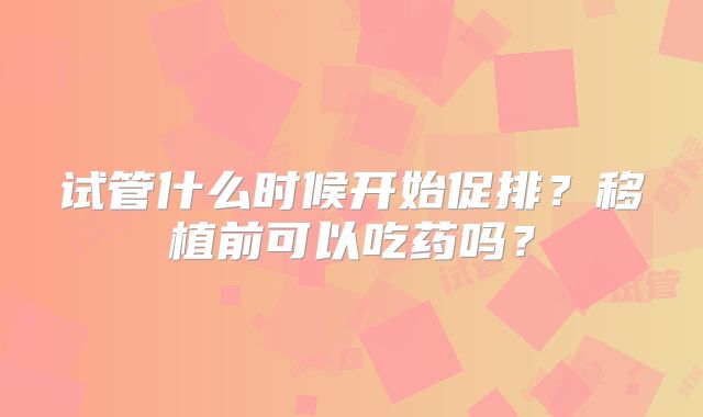 试管什么时候开始促排？移植前可以吃药吗？