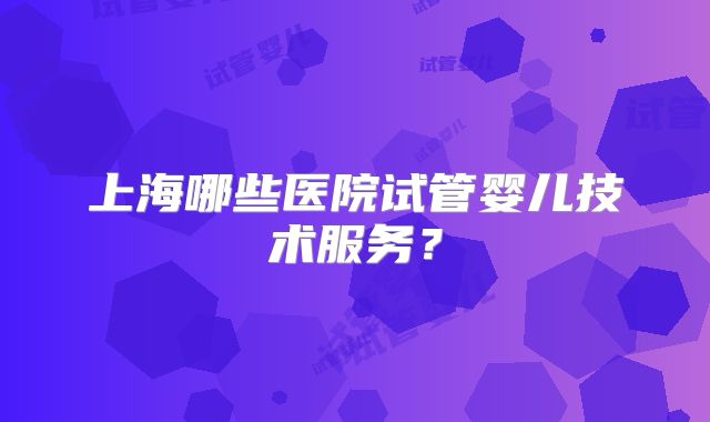 上海哪些医院试管婴儿技术服务？