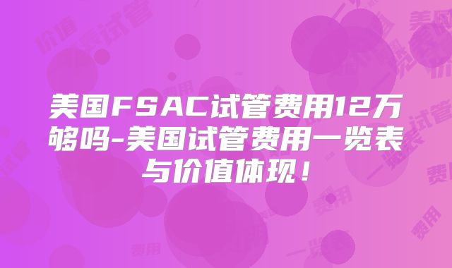 美国FSAC试管费用12万够吗-美国试管费用一览表与价值体现！