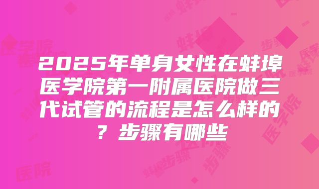 2025年单身女性在蚌埠医学院第一附属医院做三代试管的流程是怎么样的?步骤有哪些