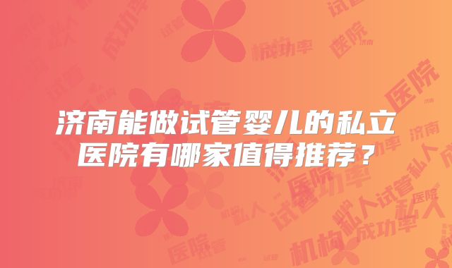 济南能做试管婴儿的私立医院有哪家值得推荐？