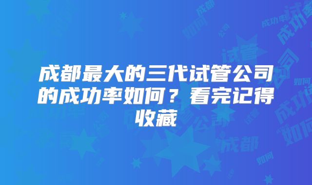 成都最大的三代试管公司的成功率如何？看完记得收藏