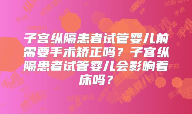 子宫纵隔患者试管婴儿前需要手术矫正吗？子宫纵隔患者试管婴儿会影响着床吗？