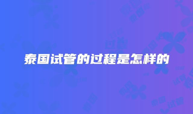 泰国试管的过程是怎样的