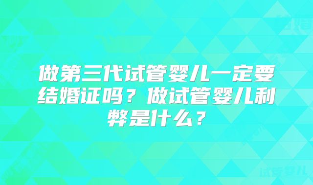 做第三代试管婴儿一定要结婚证吗？做试管婴儿利弊是什么？