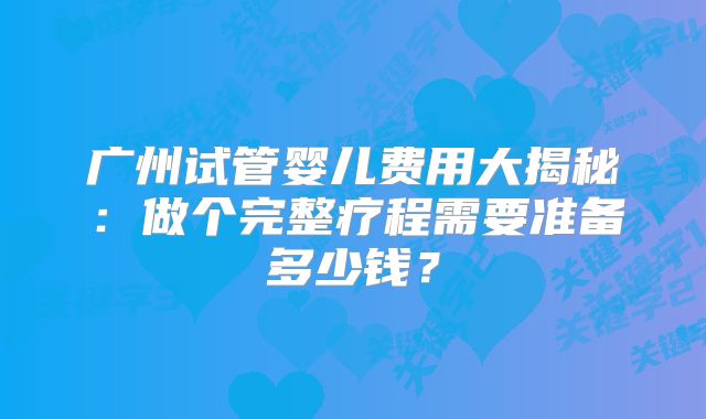 广州试管婴儿费用大揭秘:做个完整疗程需要准备多少钱?