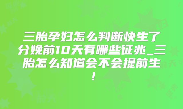 三胎孕妇怎么判断快生了分娩前10天有哪些征兆_三胎怎么知道会不会提前生!