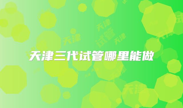 天津三代试管哪里能做