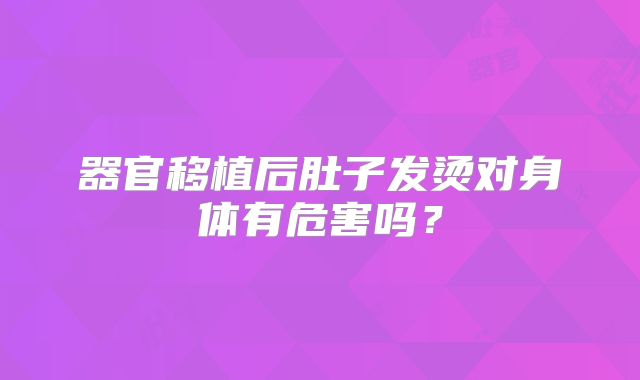 器官移植后肚子发烫对身体有危害吗？