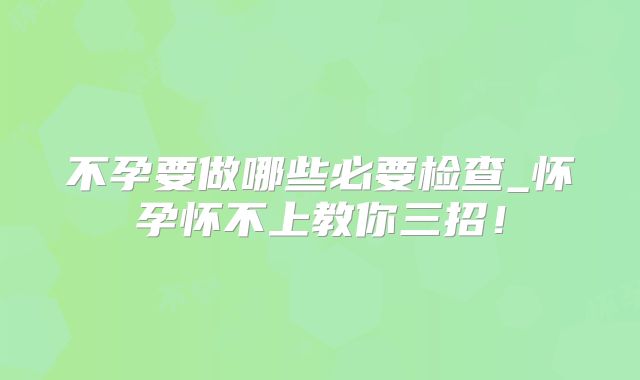 不孕要做哪些必要检查_怀孕怀不上教你三招！