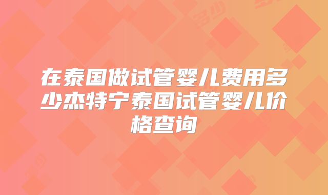 在泰国做试管婴儿费用多少杰特宁泰国试管婴儿价格查询