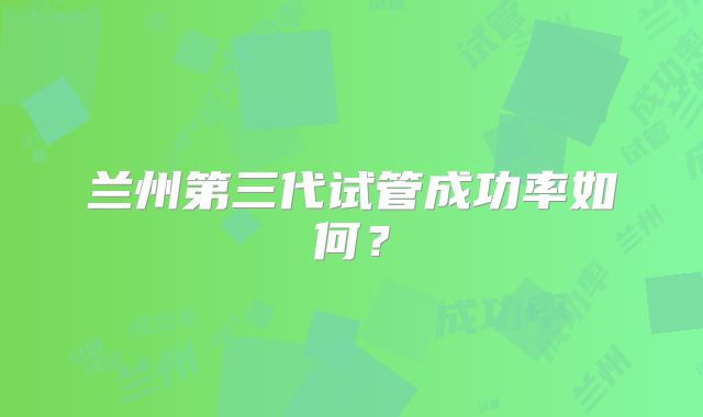 兰州第三代试管成功率如何？