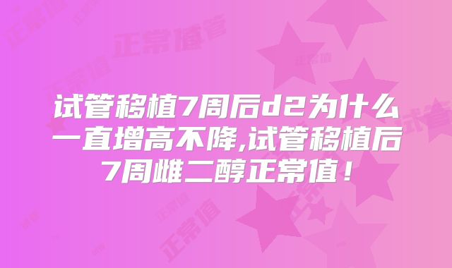 试管移植7周后d2为什么一直增高不降,试管移植后7周雌二醇正常值！