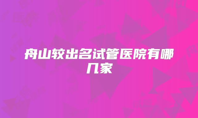 舟山较出名试管医院有哪几家