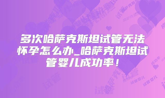 多次哈萨克斯坦试管无法怀孕怎么办_哈萨克斯坦试管婴儿成功率！