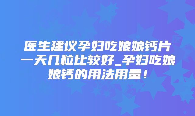 医生建议孕妇吃娘娘钙片一天几粒比较好_孕妇吃娘娘钙的用法用量！