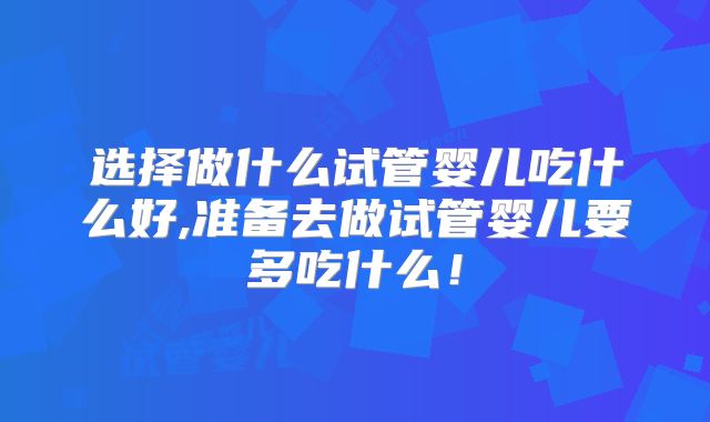 选择做什么试管婴儿吃什么好,准备去做试管婴儿要多吃什么!