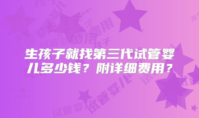 生孩子就找第三代试管婴儿多少钱？附详细费用？