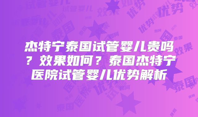 杰特宁泰国试管婴儿贵吗？效果如何？泰国杰特宁医院试管婴儿优势解析