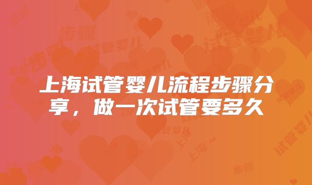 上海试管婴儿流程步骤分享，做一次试管要多久